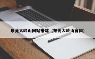 邓州东莞大岭山网站搭建（东莞大岭山官网）