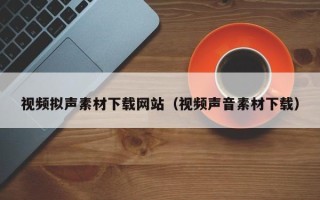邓州视频拟声素材下载网站（视频声音素材下载）