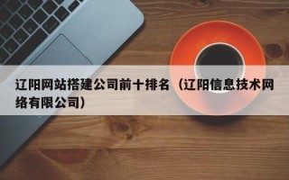 邓州辽阳网站搭建公司前十排名（辽阳信息技术网络有限公司）