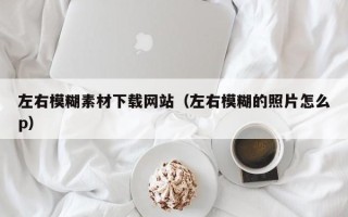 邓州左右模糊素材下载网站（左右模糊的照片怎么p）