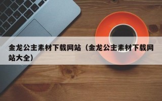 邓州金龙公主素材下载网站（金龙公主素材下载网站大全）