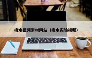 邓州换水视频素材网站（换水实验视频）