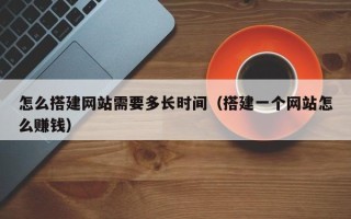邓州怎么搭建网站需要多长时间（搭建一个网站怎么赚钱）