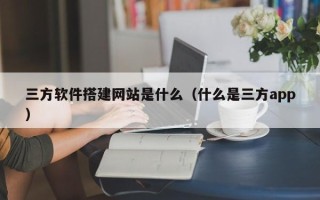 邓州三方软件搭建网站是什么（什么是三方app）