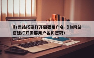 邓州iis网站搭建打开需要用户名（iis网站搭建打开需要用户名和密码）