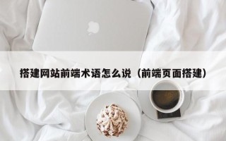邓州搭建网站前端术语怎么说（前端页面搭建）