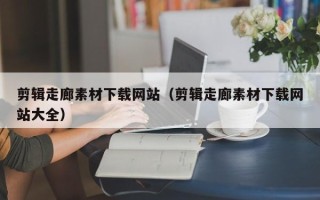 邓州剪辑走廊素材下载网站（剪辑走廊素材下载网站大全）
