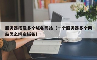 邓州服务器搭建多个域名网站（一个服务器多个网站怎么绑定域名）