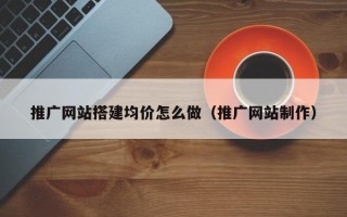 邓州推广网站搭建均价怎么做（推广网站制作）