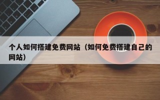 邓州个人如何搭建免费网站（如何免费搭建自己的网站）