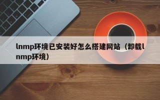 邓州lnmp环境已安装好怎么搭建网站（卸载lnmp环境）