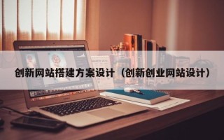 邓州创新网站搭建方案设计（创新创业网站设计）